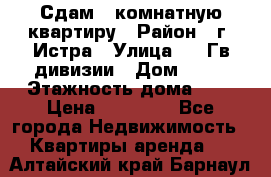 Сдам 1 комнатную квартиру › Район ­ г. Истра › Улица ­ 9 Гв.дивизии › Дом ­ 50 › Этажность дома ­ 9 › Цена ­ 18 000 - Все города Недвижимость » Квартиры аренда   . Алтайский край,Барнаул г.